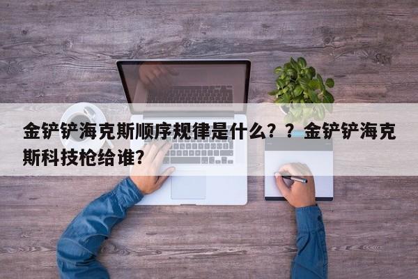 金铲铲海克斯顺序规律是什么？？金铲铲海克斯科技枪给谁？-第2张图片-梵四游戏网