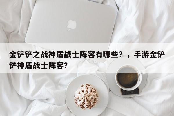 金铲铲之战神盾战士阵容有哪些？，手游金铲铲神盾战士阵容？-第1张图片-梵四游戏网