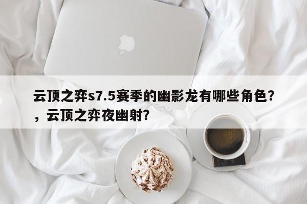 云顶之弈s7.5赛季的幽影龙有哪些角色？，云顶之弈夜幽射？-第2张图片-梵四游戏网