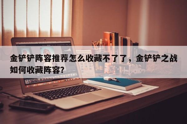 金铲铲阵容推荐怎么收藏不了了，金铲铲之战如何收藏阵容？-第2张图片-梵四游戏网
