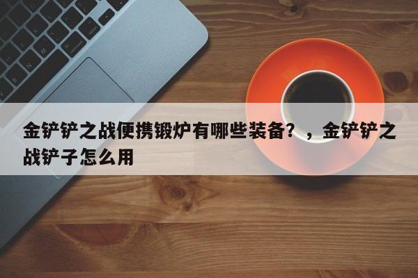 金铲铲之战便携锻炉有哪些装备？，金铲铲之战铲子怎么用-第1张图片-梵四游戏网