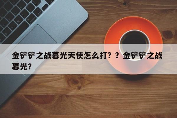 金铲铲之战暮光天使怎么打？？金铲铲之战 暮光？-第1张图片-梵四游戏网