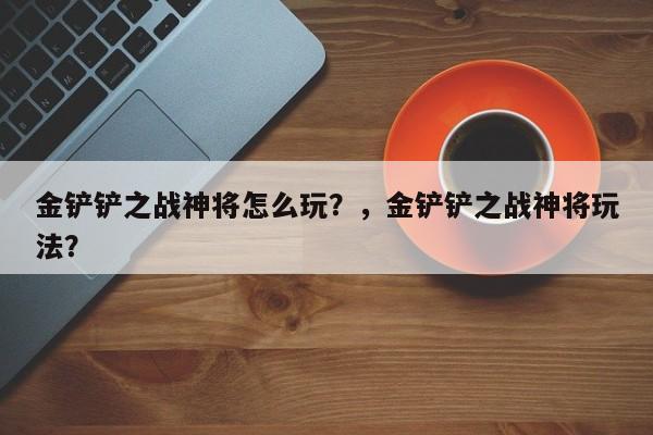 金铲铲之战神将怎么玩？，金铲铲之战神将玩法？-第3张图片-梵四游戏网