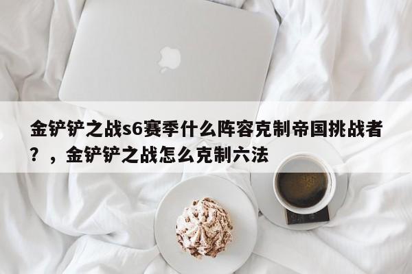 金铲铲之战s6赛季什么阵容克制帝国挑战者？，金铲铲之战怎么克制六法-第2张图片-梵四游戏网