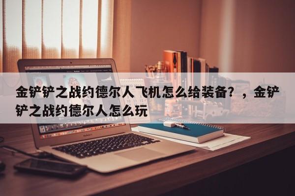 金铲铲之战约德尔人飞机怎么给装备？，金铲铲之战约德尔人怎么玩-第2张图片-梵四游戏网