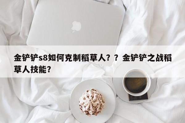 金铲铲s8如何克制稻草人？？金铲铲之战稻草人技能？-第2张图片-梵四游戏网