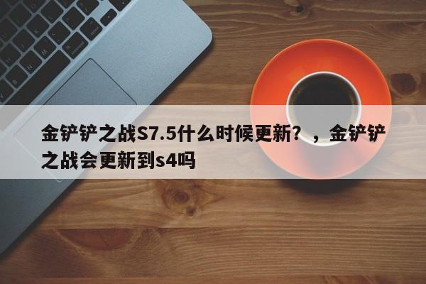 金铲铲之战S7.5什么时候更新？，金铲铲之战会更新到s4吗-第3张图片-梵四游戏网