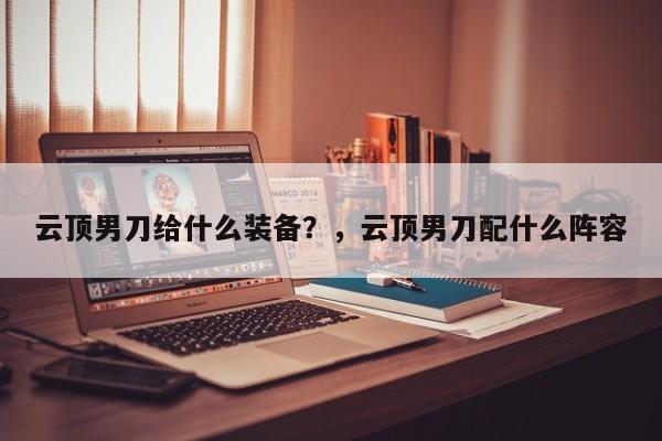 云顶男刀给什么装备？，云顶男刀配什么阵容-第1张图片-梵四游戏网