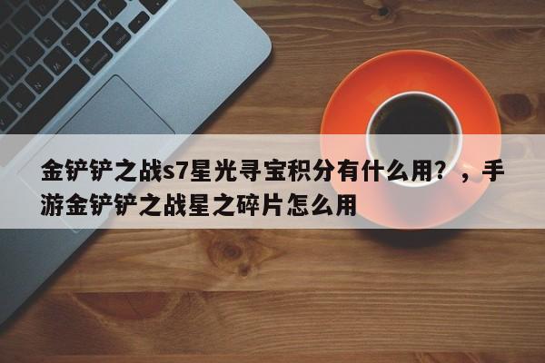 金铲铲之战s7星光寻宝积分有什么用？，手游金铲铲之战星之碎片怎么用-第3张图片-梵四游戏网