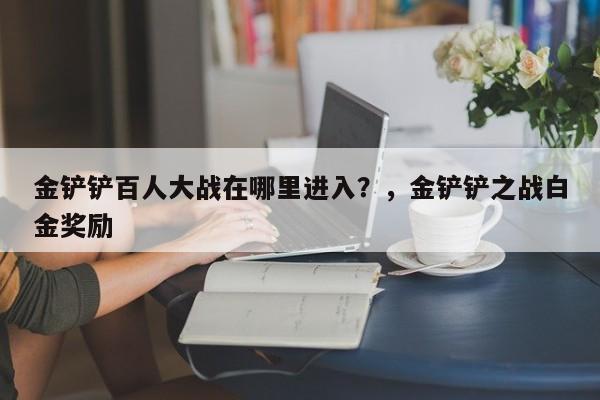 金铲铲百人大战在哪里进入？，金铲铲之战白金奖励-第3张图片-梵四游戏网
