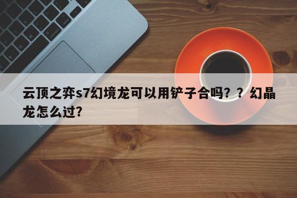 云顶之弈s7幻境龙可以用铲子合吗？？幻晶龙怎么过？-第2张图片-梵四游戏网