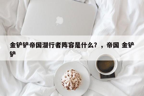 金铲铲帝国潜行者阵容是什么？，帝国 金铲铲-第2张图片-梵四游戏网