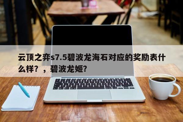 云顶之弈s7.5碧波龙海石对应的奖励表什么样？，碧波龙姬？-第2张图片-梵四游戏网