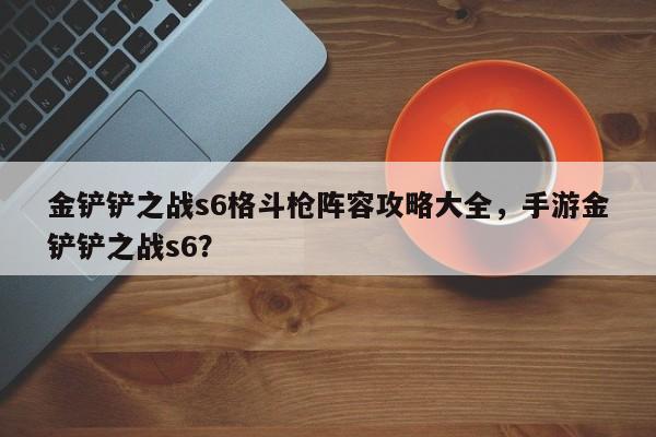 金铲铲之战s6格斗枪阵容攻略大全，手游金铲铲之战s6？-第1张图片-梵四游戏网
