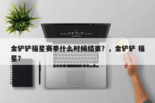 金铲铲福星赛季什么时候结束？，金铲铲 福星？-第3张图片-梵四游戏网