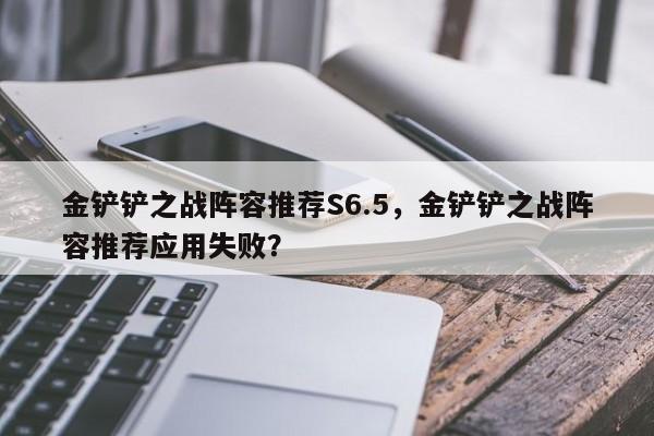 金铲铲之战阵容推荐S6.5，金铲铲之战阵容推荐应用失败？-第1张图片-梵四游戏网