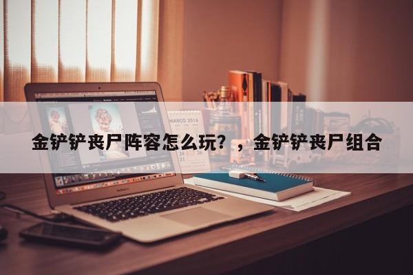 金铲铲丧尸阵容怎么玩？，金铲铲丧尸组合-第2张图片-梵四游戏网