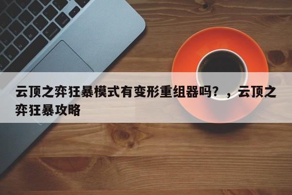 云顶之弈狂暴模式有变形重组器吗？，云顶之弈狂暴攻略-第2张图片-梵四游戏网