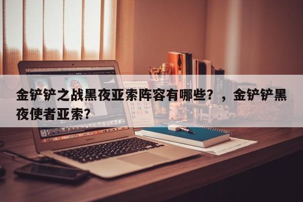 金铲铲之战黑夜亚索阵容有哪些？，金铲铲黑夜使者亚索？-第3张图片-梵四游戏网