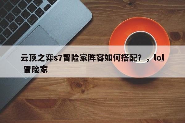 云顶之弈s7冒险家阵容如何搭配？，lol 冒险家-第2张图片-梵四游戏网