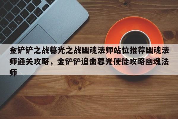 金铲铲之战暮光之战幽魂法师站位推荐幽魂法师通关攻略，金铲铲追击暮光使徒攻略幽魂法师-第2张图片-梵四游戏网
