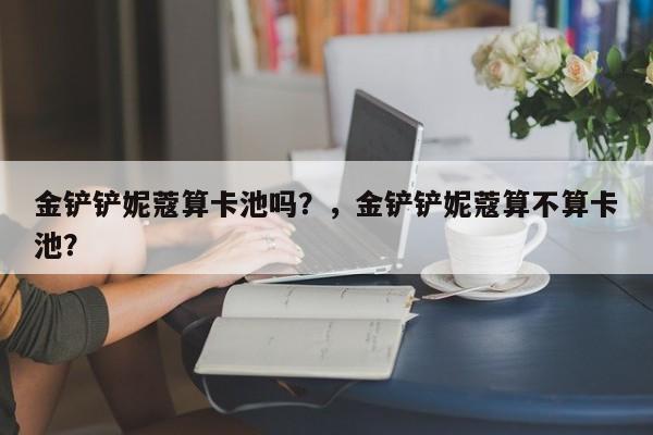金铲铲妮蔻算卡池吗？，金铲铲妮蔻算不算卡池？-第2张图片-梵四游戏网