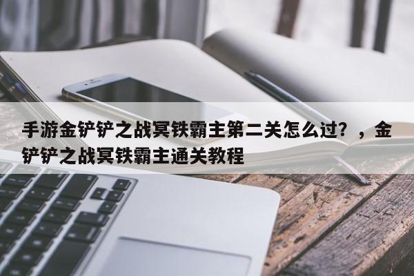 手游金铲铲之战冥铁霸主第二关怎么过？，金铲铲之战冥铁霸主通关教程-第2张图片-梵四游戏网