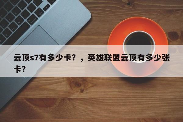 云顶s7有多少卡？，英雄联盟云顶有多少张卡？-第1张图片-梵四游戏网