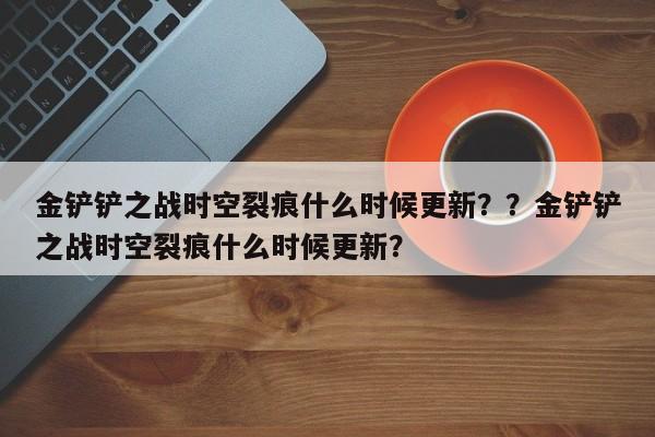 金铲铲之战时空裂痕什么时候更新？？金铲铲之战时空裂痕什么时候更新？-第3张图片-梵四游戏网