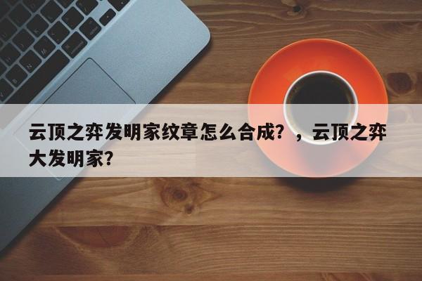 云顶之弈发明家纹章怎么合成？，云顶之弈 大发明家？-第1张图片-梵四游戏网