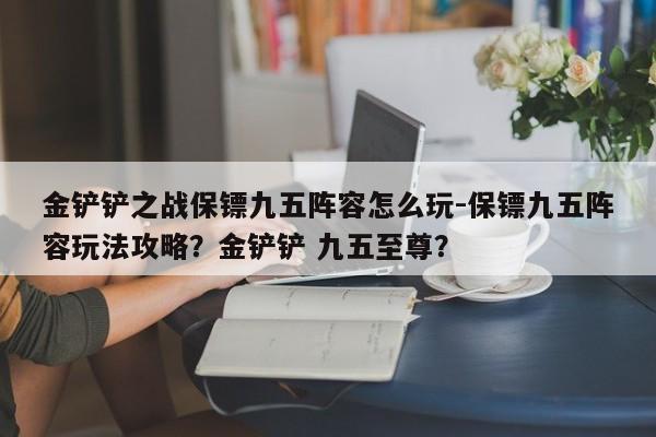 金铲铲之战保镖九五阵容怎么玩-保镖九五阵容玩法攻略？金铲铲 九五至尊？-第1张图片-梵四游戏网