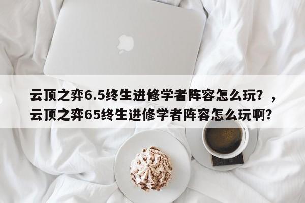 云顶之弈6.5终生进修学者阵容怎么玩？，云顶之弈65终生进修学者阵容怎么玩啊？-第2张图片-梵四游戏网