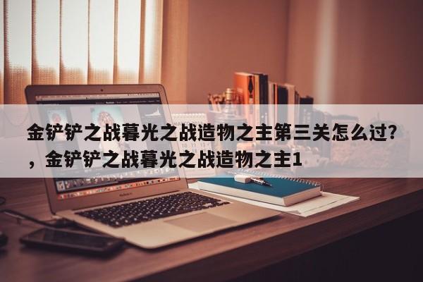 金铲铲之战暮光之战造物之主第三关怎么过？，金铲铲之战暮光之战造物之主1-第2张图片-梵四游戏网