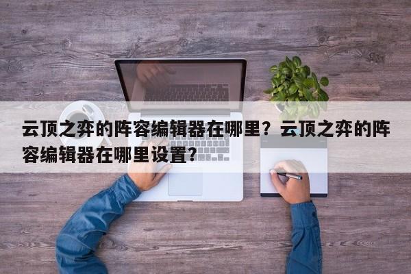 云顶之弈的阵容编辑器在哪里？云顶之弈的阵容编辑器在哪里设置？-第3张图片-梵四游戏网