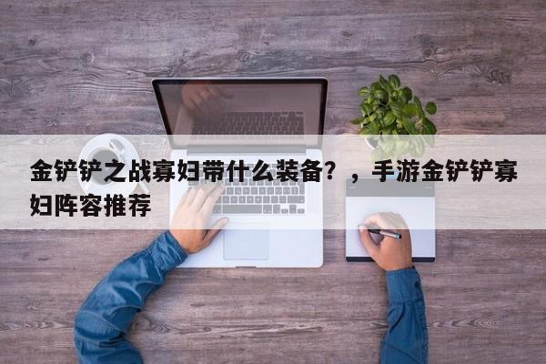 金铲铲之战寡妇带什么装备？，手游金铲铲寡妇阵容推荐-第1张图片-梵四游戏网