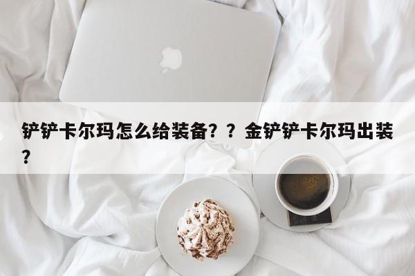 铲铲卡尔玛怎么给装备？？金铲铲卡尔玛出装？-第1张图片-梵四游戏网