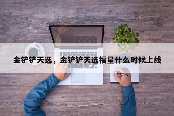 金铲铲天选，金铲铲天选福星什么时候上线-第2张图片-梵四游戏网