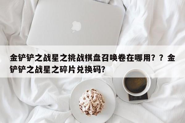 金铲铲之战星之挑战棋盘召唤卷在哪用？？金铲铲之战星之碎片兑换码？-第1张图片-梵四游戏网
