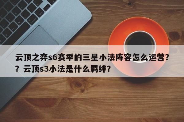 云顶之弈s6赛季的三星小法阵容怎么运营？？云顶s3小法是什么羁绊？-第2张图片-梵四游戏网