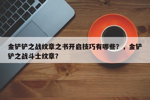 金铲铲之战纹章之书开启技巧有哪些？，金铲铲之战斗士纹章？-第2张图片-梵四游戏网