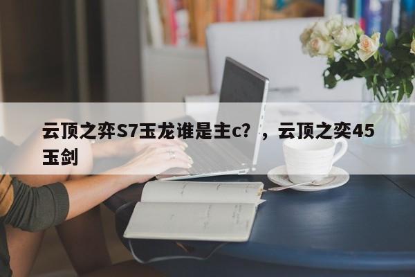 云顶之弈S7玉龙谁是主c？，云顶之奕45玉剑-第2张图片-梵四游戏网