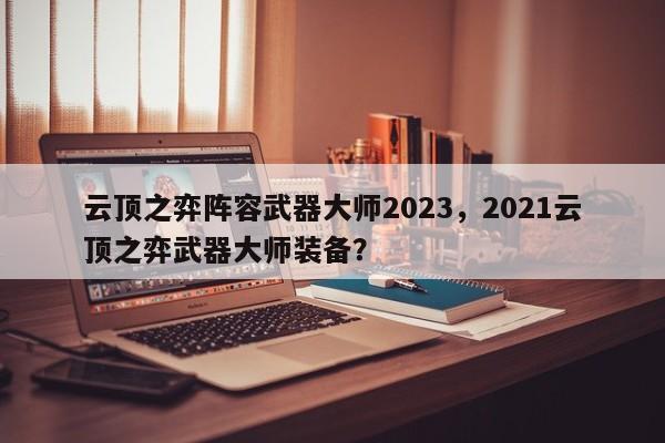 云顶之弈阵容武器大师2023，2021云顶之弈武器大师装备？-第2张图片-梵四游戏网