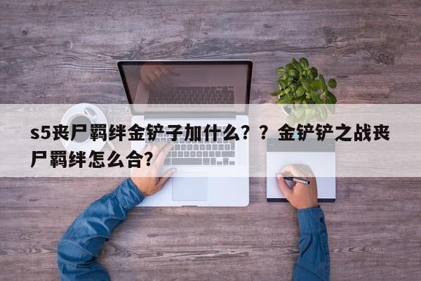 s5丧尸羁绊金铲子加什么？？金铲铲之战丧尸羁绊怎么合？-第2张图片-梵四游戏网