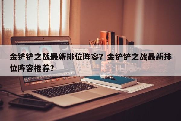 金铲铲之战最新排位阵容？金铲铲之战最新排位阵容推荐？-第1张图片-梵四游戏网