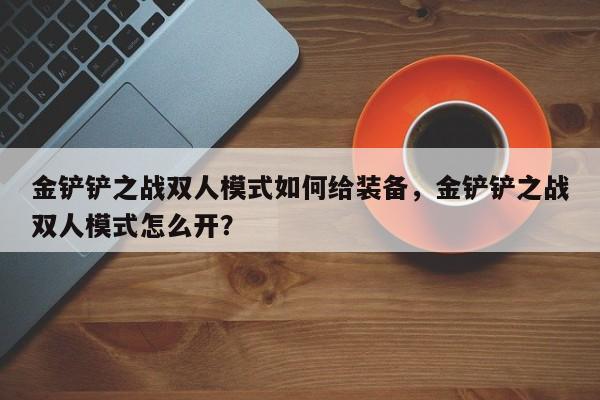 金铲铲之战双人模式如何给装备，金铲铲之战双人模式怎么开？-第1张图片-梵四游戏网