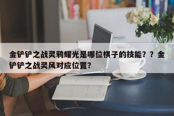 金铲铲之战灵鸦耀光是哪位棋子的技能？？金铲铲之战灵风对应位置？-第1张图片-梵四游戏网