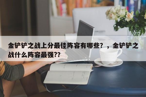 金铲铲之战上分最佳阵容有哪些？，金铲铲之战什么阵容最强?？-第1张图片-梵四游戏网