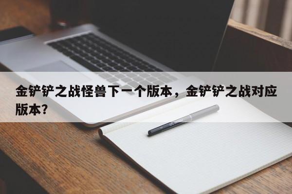 金铲铲之战怪兽下一个版本，金铲铲之战对应版本？-第2张图片-梵四游戏网