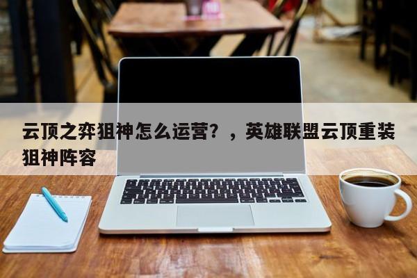 云顶之弈狙神怎么运营？，英雄联盟云顶重装狙神阵容-第1张图片-梵四游戏网