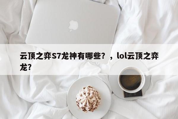 云顶之弈S7龙神有哪些？，lol云顶之弈龙？-第1张图片-梵四游戏网